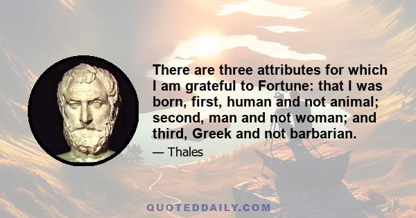 There are three attributes for which I am grateful to Fortune: that I was born, first, human and not animal; second, man and not woman; and third, Greek and not barbarian.