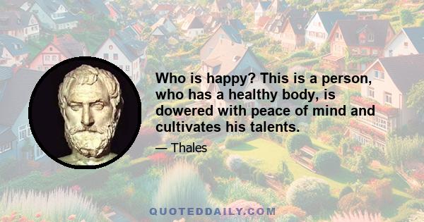 Who is happy? This is a person, who has a healthy body, is dowered with peace of mind and cultivates his talents.