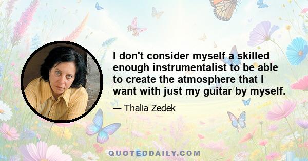 I don't consider myself a skilled enough instrumentalist to be able to create the atmosphere that I want with just my guitar by myself.