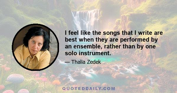 I feel like the songs that I write are best when they are performed by an ensemble, rather than by one solo instrument.