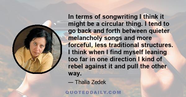 In terms of songwriting I think it might be a circular thing. I tend to go back and forth between quieter melancholy songs and more forceful, less traditional structures. I think when I find myself leaning too far in