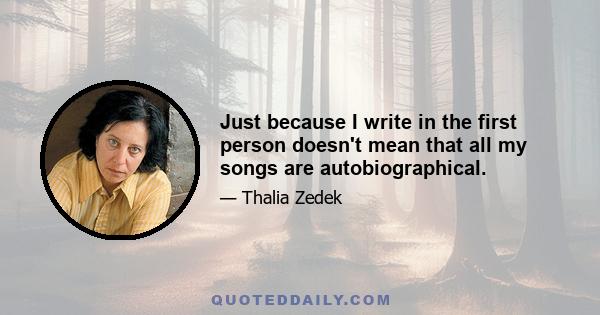 Just because I write in the first person doesn't mean that all my songs are autobiographical.