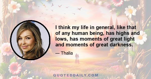 I think my life in general, like that of any human being, has highs and lows, has moments of great light and moments of great darkness.