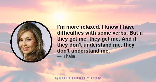 I'm more relaxed. I know I have difficulties with some verbs. But if they get me, they get me. And if they don't understand me, they don't understand me.