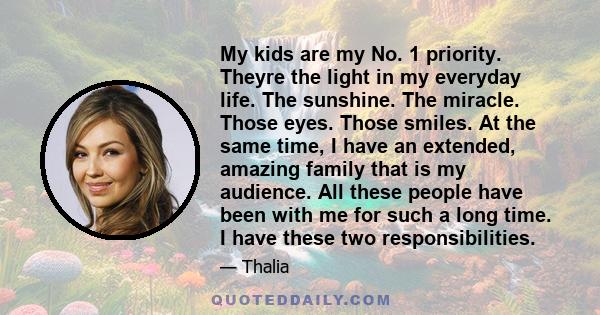 My kids are my No. 1 priority. Theyre the light in my everyday life. The sunshine. The miracle. Those eyes. Those smiles. At the same time, I have an extended, amazing family that is my audience. All these people have