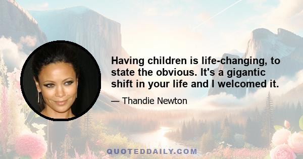 Having children is life-changing, to state the obvious. It's a gigantic shift in your life and I welcomed it.