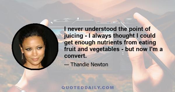 I never understood the point of juicing - I always thought I could get enough nutrients from eating fruit and vegetables - but now I'm a convert.