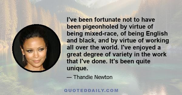 I've been fortunate not to have been pigeonholed by virtue of being mixed-race, of being English and black, and by virtue of working all over the world. I've enjoyed a great degree of variety in the work that I've done. 