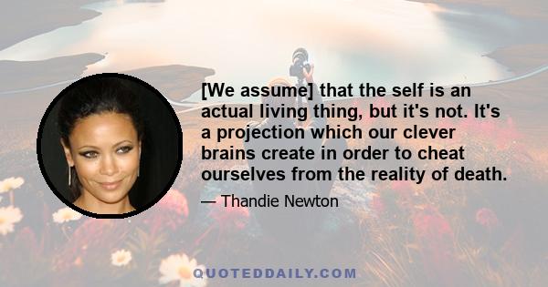 [We assume] that the self is an actual living thing, but it's not. It's a projection which our clever brains create in order to cheat ourselves from the reality of death.