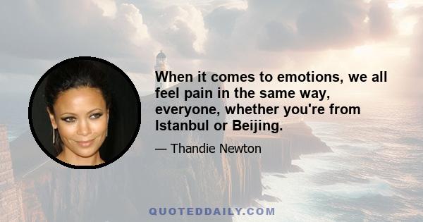 When it comes to emotions, we all feel pain in the same way, everyone, whether you're from Istanbul or Beijing.