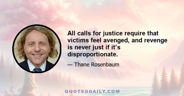 All calls for justice require that victims feel avenged, and revenge is never just if it’s disproportionate.