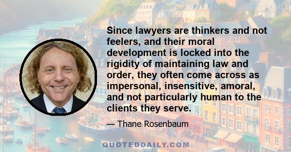 Since lawyers are thinkers and not feelers, and their moral development is locked into the rigidity of maintaining law and order, they often come across as impersonal, insensitive, amoral, and not particularly human to