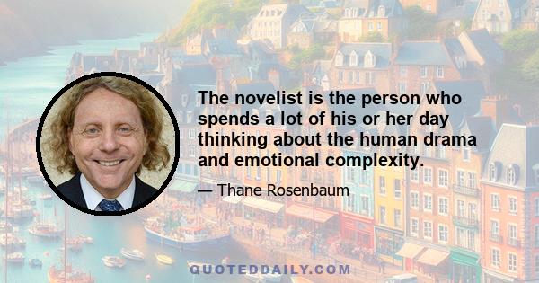 The novelist is the person who spends a lot of his or her day thinking about the human drama and emotional complexity.