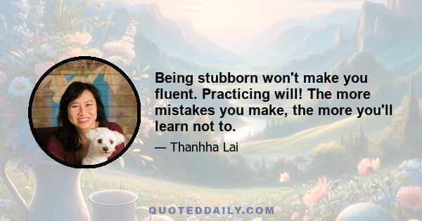 Being stubborn won't make you fluent. Practicing will! The more mistakes you make, the more you'll learn not to.