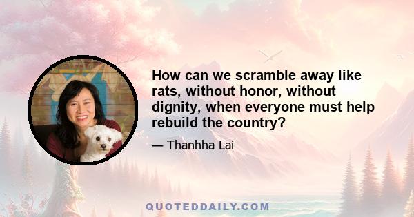 How can we scramble away like rats, without honor, without dignity, when everyone must help rebuild the country?