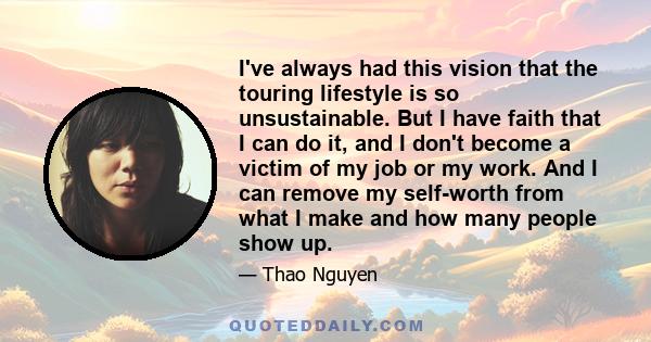 I've always had this vision that the touring lifestyle is so unsustainable. But I have faith that I can do it, and I don't become a victim of my job or my work. And I can remove my self-worth from what I make and how