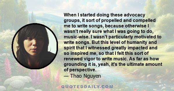 When I started doing these advocacy groups, it sort of propelled and compelled me to write songs, because otherwise I wasn't really sure what I was going to do, music-wise. I wasn't particularly motivated to write