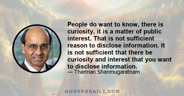 People do want to know, there is curiosity, it is a matter of public interest. That is not sufficient reason to disclose information. It is not sufficient that there be curiosity and interest that you want to disclose