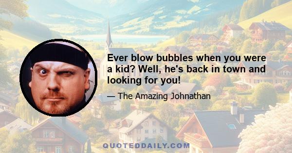 Ever blow bubbles when you were a kid? Well, he's back in town and looking for you!