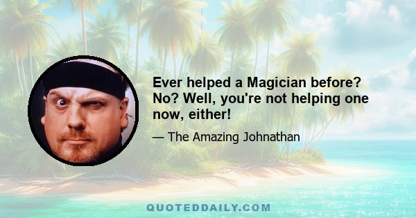 Ever helped a Magician before? No? Well, you're not helping one now, either!