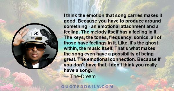 I think the emotion that song carries makes it good. Because you have to produce around something - an emotional attachment and a feeling. The melody itself has a feeling in it. The keys, the tones, frequency, sonics,