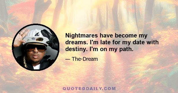 Nightmares have become my dreams. I'm late for my date with destiny. I'm on my path.