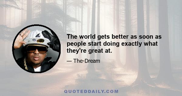 The world gets better as soon as people start doing exactly what they're great at.