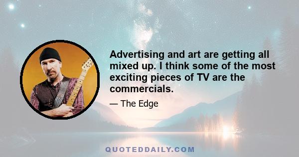 Advertising and art are getting all mixed up. I think some of the most exciting pieces of TV are the commercials.