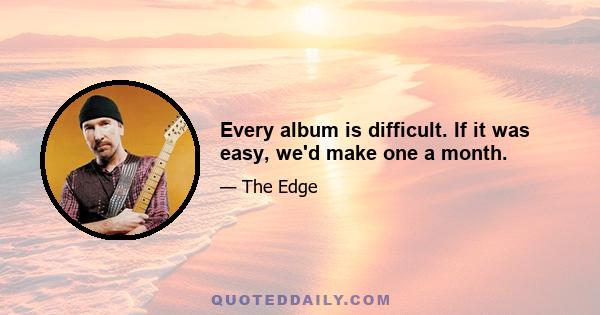 Every album is difficult. If it was easy, we'd make one a month.