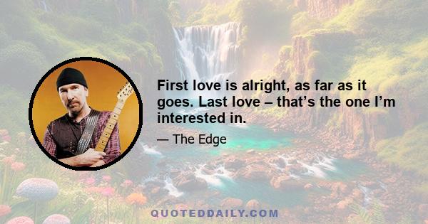 First love is alright, as far as it goes. Last love – that’s the one I’m interested in.