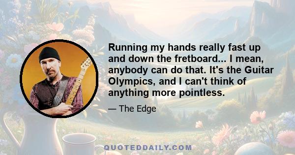 Running my hands really fast up and down the fretboard... I mean, anybody can do that. It's the Guitar Olympics, and I can't think of anything more pointless.