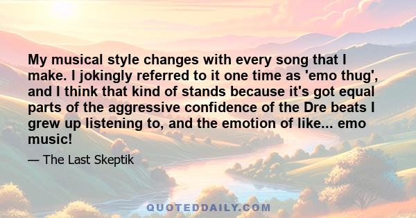 My musical style changes with every song that I make. I jokingly referred to it one time as 'emo thug', and I think that kind of stands because it's got equal parts of the aggressive confidence of the Dre beats I grew