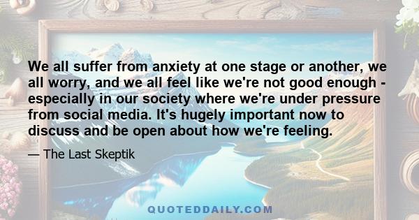 We all suffer from anxiety at one stage or another, we all worry, and we all feel like we're not good enough - especially in our society where we're under pressure from social media. It's hugely important now to discuss 