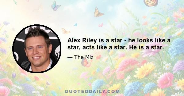 Alex Riley is a star - he looks like a star, acts like a star. He is a star.