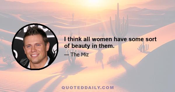 I think all women have some sort of beauty in them.