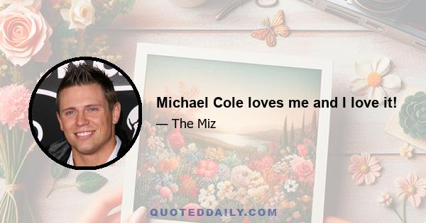 Michael Cole loves me and I love it!