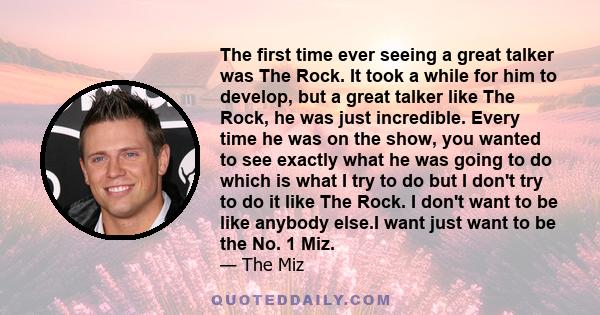 The first time ever seeing a great talker was The Rock. It took a while for him to develop, but a great talker like The Rock, he was just incredible. Every time he was on the show, you wanted to see exactly what he was