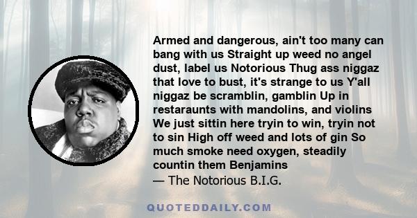 Armed and dangerous, ain't too many can bang with us Straight up weed no angel dust, label us Notorious Thug ass niggaz that love to bust, it's strange to us Y'all niggaz be scramblin, gamblin Up in restaraunts with