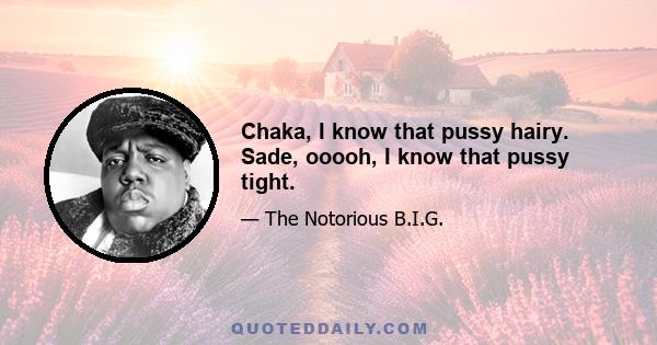 Chaka, I know that pussy hairy. Sade, ooooh, I know that pussy tight.