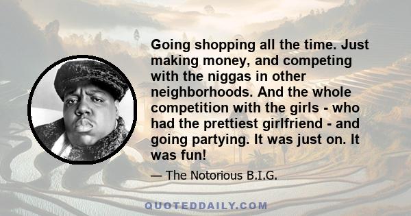 Going shopping all the time. Just making money, and competing with the niggas in other neighborhoods. And the whole competition with the girls - who had the prettiest girlfriend - and going partying. It was just on. It