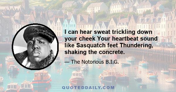 I can hear sweat trickling down your cheek Your heartbeat sound like Sasquatch feet Thundering, shaking the concrete.