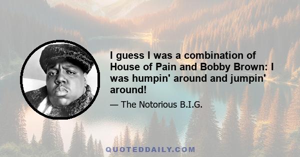 I guess I was a combination of House of Pain and Bobby Brown: I was humpin' around and jumpin' around!