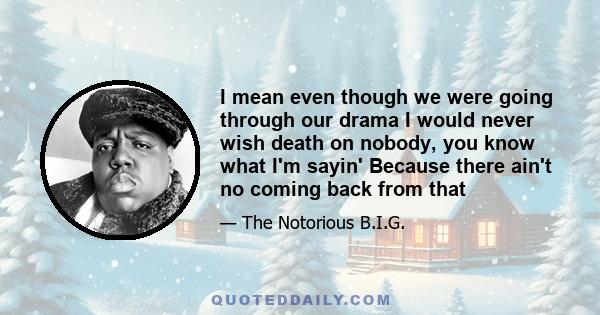 I mean even though we were going through our drama I would never wish death on nobody, you know what I'm sayin' Because there ain't no coming back from that