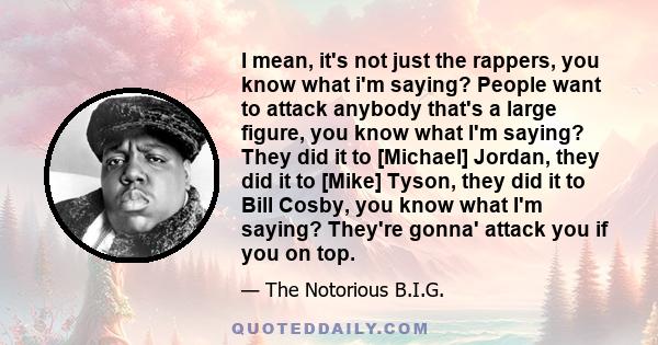 I mean, it's not just the rappers, you know what i'm saying? People want to attack anybody that's a large figure, you know what I'm saying? They did it to [Michael] Jordan, they did it to [Mike] Tyson, they did it to