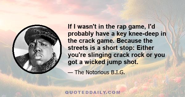 If I wasn't in the rap game, I'd probably have a key knee-deep in the crack game. Because the streets is a short stop: Either you're slinging crack rock or you got a wicked jump shot.