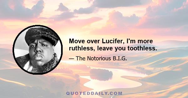 Move over Lucifer, I'm more ruthless, leave you toothless.