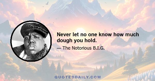 Never let no one know how much dough you hold.