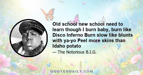 Old school new school need to learn though I burn baby, burn like Disco Inferno Burn slow like blunts with ya-yo Peel more skins than Idaho potato