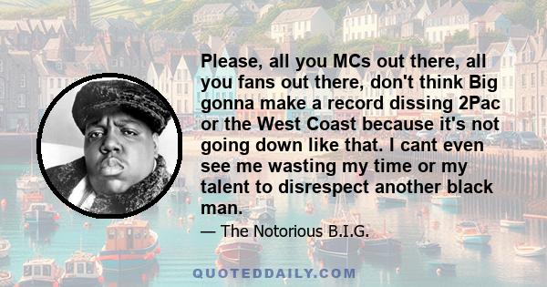 Please, all you MCs out there, all you fans out there, don't think Big gonna make a record dissing 2Pac or the West Coast because it's not going down like that. I cant even see me wasting my time or my talent to