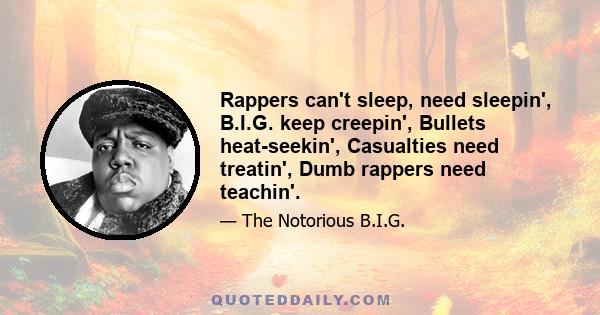 Rappers can't sleep, need sleepin', B.I.G. keep creepin', Bullets heat-seekin', Casualties need treatin', Dumb rappers need teachin'.